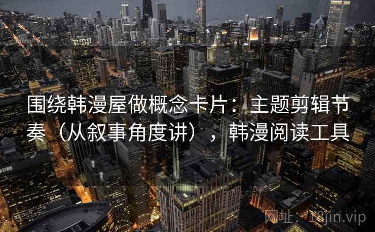围绕韩漫屋做概念卡片：主题剪辑节奏（从叙事角度讲），韩漫阅读工具