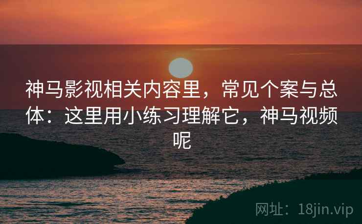 神马影视相关内容里，常见个案与总体：这里用小练习理解它，神马视频呢