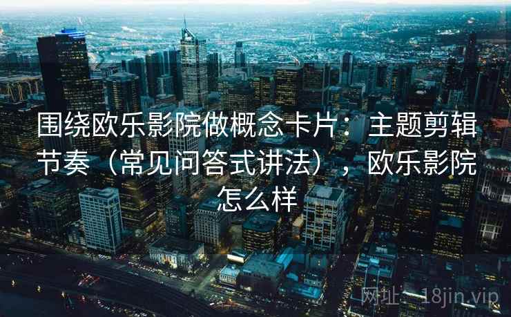 围绕欧乐影院做概念卡片：主题剪辑节奏（常见问答式讲法），欧乐影院怎么样