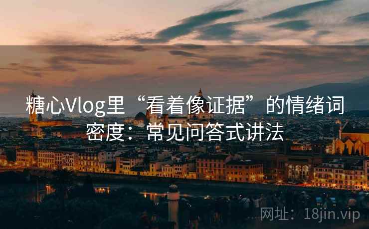 糖心Vlog里“看着像证据”的情绪词密度：常见问答式讲法