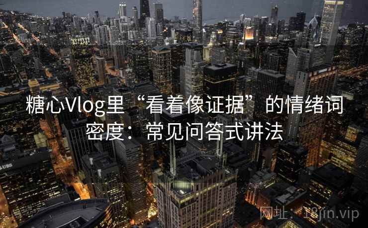 糖心Vlog里“看着像证据”的情绪词密度：常见问答式讲法