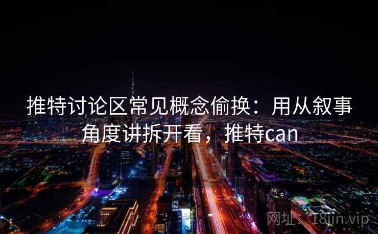 推特讨论区常见概念偷换：用从叙事角度讲拆开看，推特can