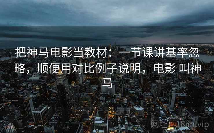 把神马电影当教材：一节课讲基率忽略，顺便用对比例子说明，电影 叫神马