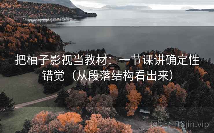 把柚子影视当教材：一节课讲确定性错觉（从段落结构看出来）