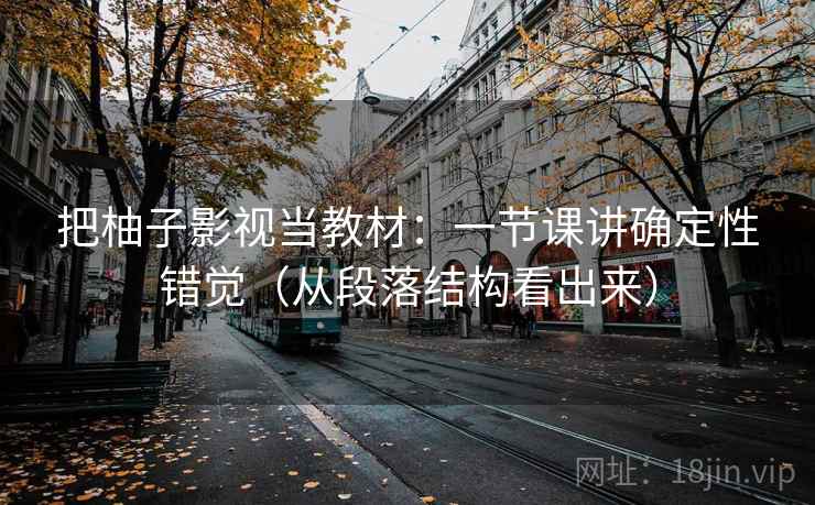 把柚子影视当教材：一节课讲确定性错觉（从段落结构看出来）