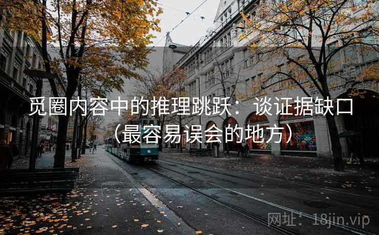 觅圈内容中的推理跳跃：谈证据缺口（最容易误会的地方）