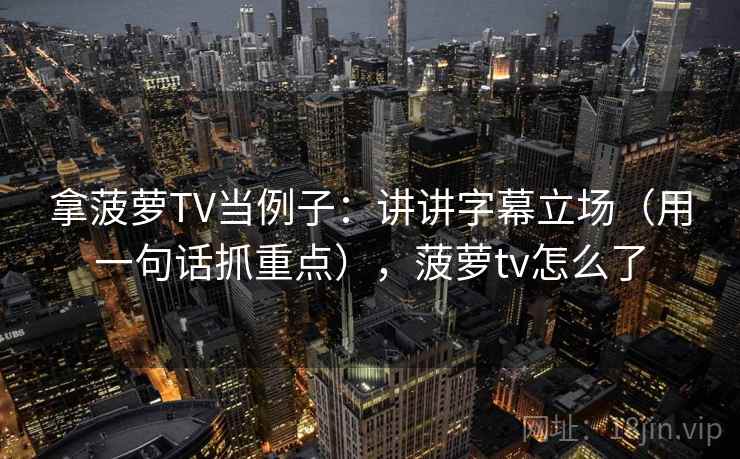 拿菠萝TV当例子：讲讲字幕立场（用一句话抓重点），菠萝tv怎么了