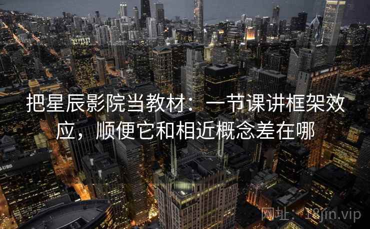 把星辰影院当教材：一节课讲框架效应，顺便它和相近概念差在哪