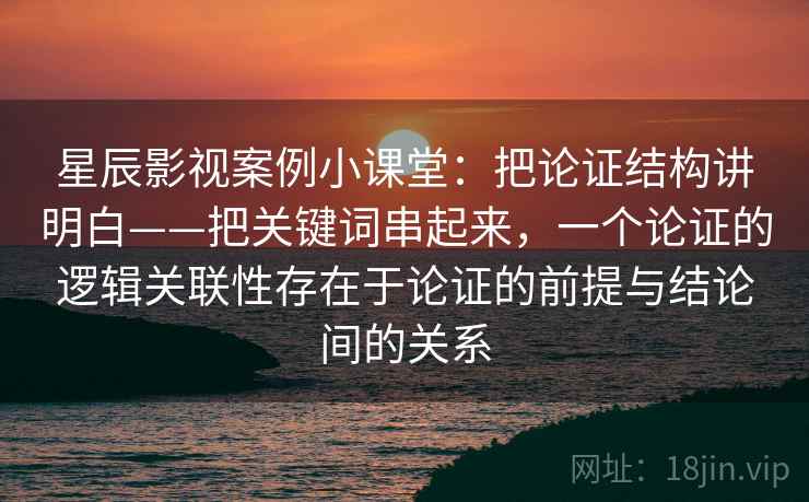 星辰影视案例小课堂：把论证结构讲明白——把关键词串起来，一个论证的逻辑关联性存在于论证的前提与结论间的关系