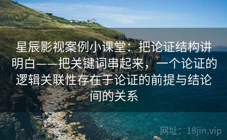 星辰影视案例小课堂：把论证结构讲明白——把关键词串起来，一个论证的逻辑关联性存在于论证的前提与结论间的关系