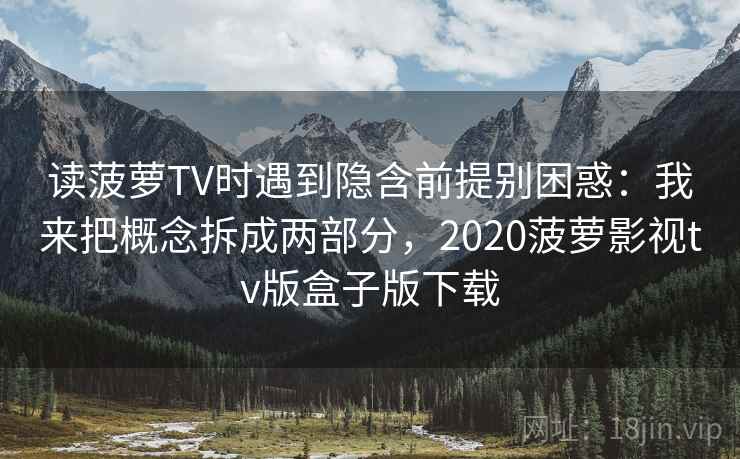 读菠萝TV时遇到隐含前提别困惑：我来把概念拆成两部分，2020菠萝影视tv版盒子版下载