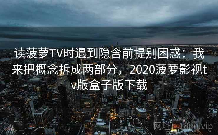读菠萝TV时遇到隐含前提别困惑：我来把概念拆成两部分，2020菠萝影视tv版盒子版下载