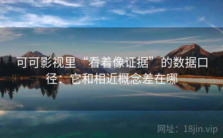 可可影视里“看着像证据”的数据口径：它和相近概念差在哪