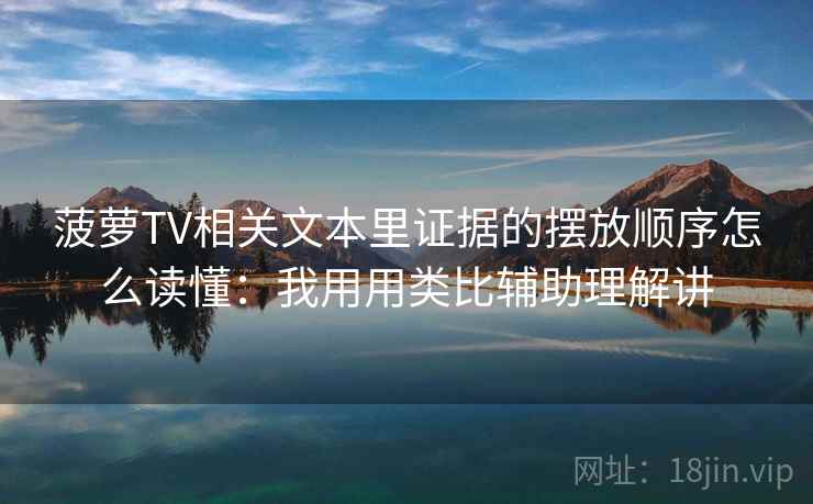 菠萝TV相关文本里证据的摆放顺序怎么读懂：我用用类比辅助理解讲