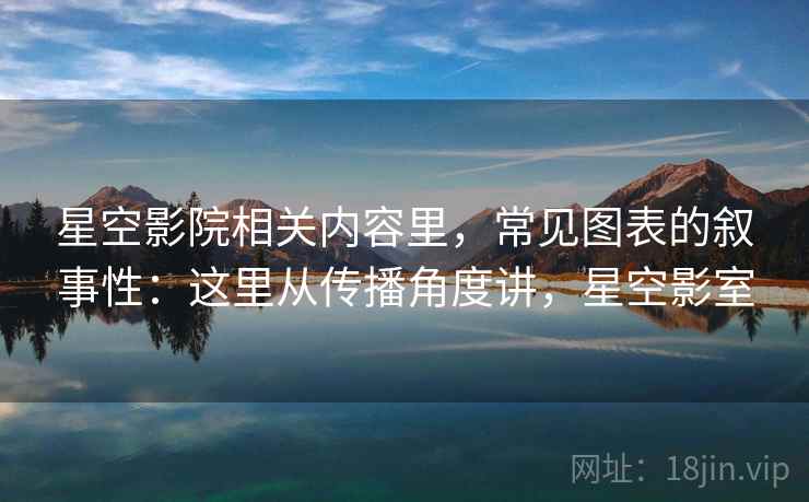 星空影院相关内容里，常见图表的叙事性：这里从传播角度讲，星空影室