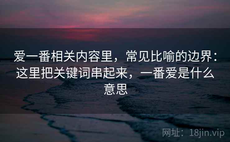 爱一番相关内容里,常见比喻的边界:这里把关键词串起来,一番爱是什么意思 爱一番相关内容里,常见比喻的边界:这里把关键词串起来,一番爱是什么意思