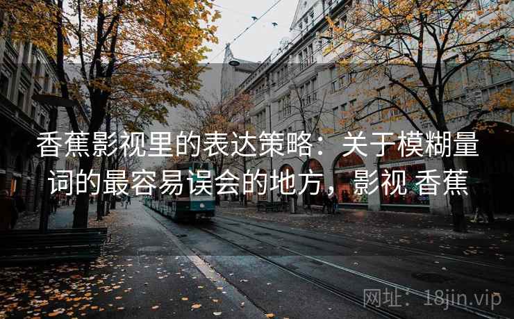 香蕉影视里的表达策略:关于模糊量词的最容易误会的地方,影视 香蕉 香蕉影视里的表达策略:关于模糊量词的最容易误会的地方,影视 香蕉