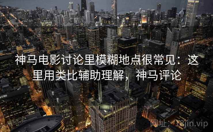 神马电影讨论里模糊地点很常见:这里用类比辅助理解,神马评论 神马电影讨论里模糊地点很常见:这里用类比辅助理解,神马评论