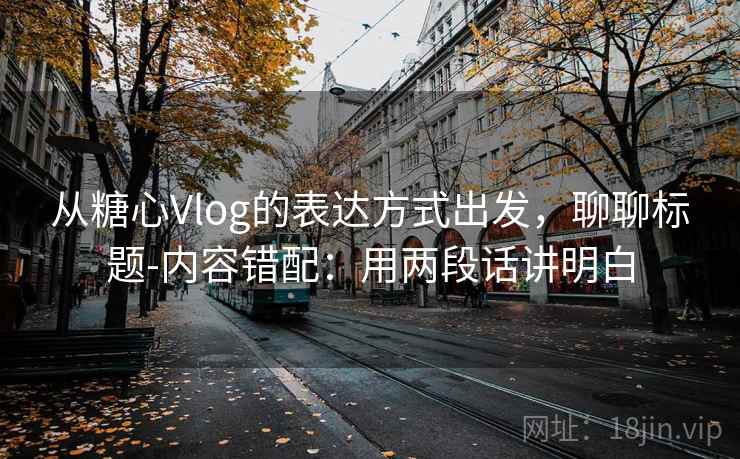 从糖心Vlog的表达方式出发，聊聊标题-内容错配：用两段话讲明白