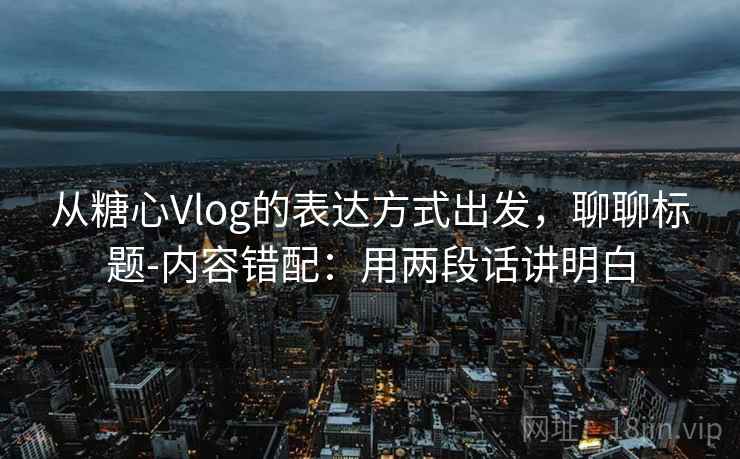 从糖心Vlog的表达方式出发，聊聊标题-内容错配：用两段话讲明白