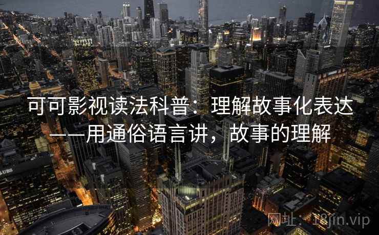 可可影视读法科普:理解故事化表达——用通俗语言讲,故事的理解 可可影视读法科普:理解故事化表达——用通俗语言讲,故事的理解