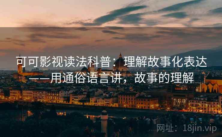 可可影视读法科普:理解故事化表达——用通俗语言讲,故事的理解 可可影视读法科普:理解故事化表达——用通俗语言讲,故事的理解