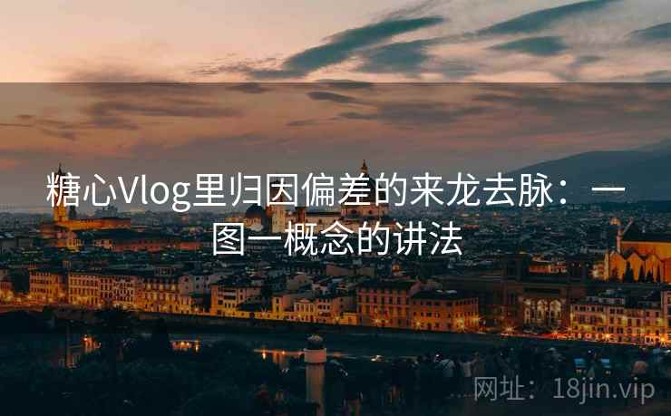 糖心Vlog里归因偏差的来龙去脉：一图一概念的讲法