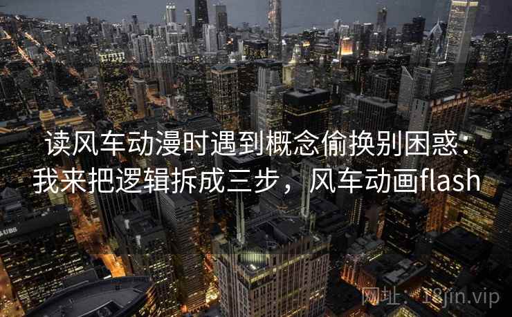 读风车动漫时遇到概念偷换别困惑:我来把逻辑拆成三步,风车动画flash 读风车动漫时遇到概念偷换别困惑:我来把逻辑拆成三步,风车动画flash
