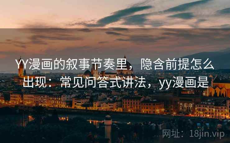 YY漫画的叙事节奏里，隐含前提怎么出现：常见问答式讲法，yy漫画是