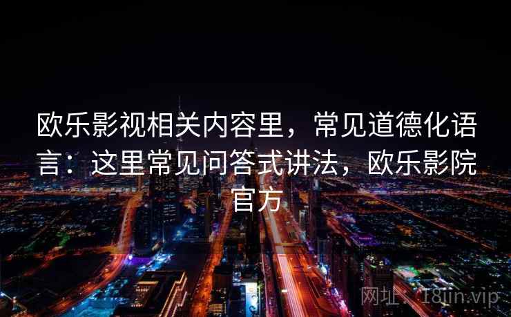 欧乐影视相关内容里,常见道德化语言:这里常见问答式讲法,欧乐影院官方 欧乐影视相关内容里,常见道德化语言:这里常见问答式讲法,欧乐影院官方