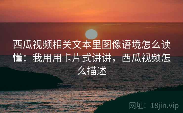 西瓜视频相关文本里图像语境怎么读懂：我用用卡片式讲讲，西瓜视频怎么描述