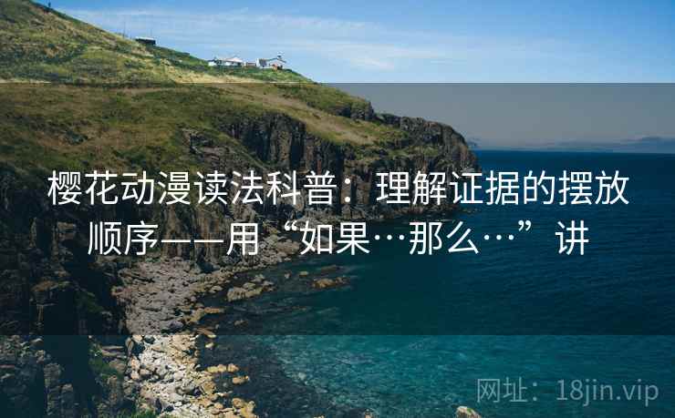 樱花动漫读法科普：理解证据的摆放顺序——用“如果…那么…”讲