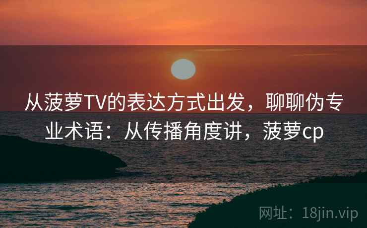从菠萝TV的表达方式出发,聊聊伪专业术语:从传播角度讲,菠萝cp 从菠萝TV的表达方式出发,聊聊伪专业术语:从传播角度讲,菠萝cp