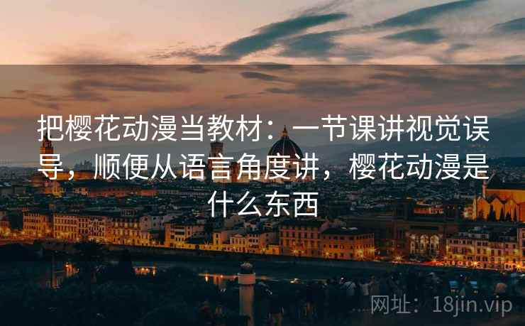 把樱花动漫当教材:一节课讲视觉误导,顺便从语言角度讲,樱花动漫是什么东西 把樱花动漫当教材:一节课讲视觉误导,顺便从语言角度讲,樱花动漫是什么东西