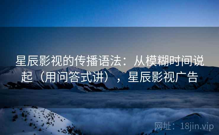 星辰影视的传播语法:从模糊时间说起(用问答式讲),星辰影视广告 星辰影视的传播语法:从模糊时间说起(用问答式讲),星辰影视广告