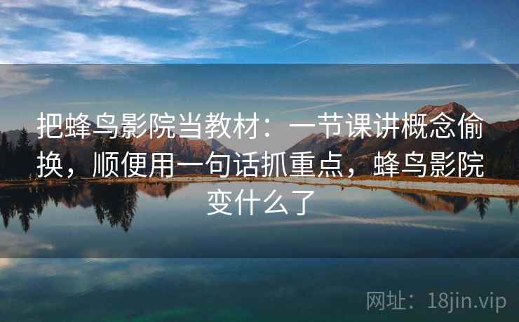 把蜂鸟影院当教材:一节课讲概念偷换,顺便用一句话抓重点,蜂鸟影院变什么了 把蜂鸟影院当教材:一节课讲概念偷换,顺便用一句话抓重点,蜂鸟影院变什么了