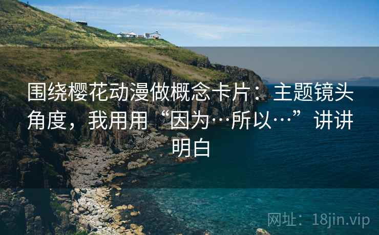 围绕樱花动漫做概念卡片:主题镜头角度,我用用“因为…所以…”讲讲明白 围绕樱花动漫做概念卡片:主题镜头角度,我用用“因为…所以…”讲讲明白