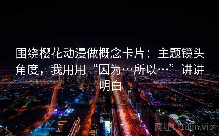 围绕樱花动漫做概念卡片:主题镜头角度,我用用“因为…所以…”讲讲明白 围绕樱花动漫做概念卡片:主题镜头角度,我用用“因为…所以…”讲讲明白