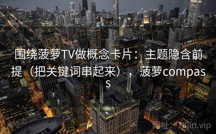 围绕菠萝TV做概念卡片:主题隐含前提(把关键词串起来),菠萝compass 围绕菠萝TV做概念卡片:主题隐含前提(把关键词串起来),菠萝compass