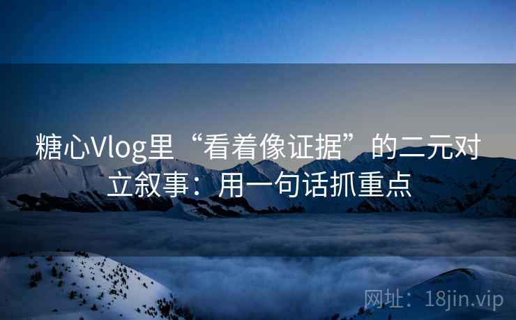 糖心Vlog里“看着像证据”的二元对立叙事:用一句话抓重点 糖心Vlog里“看着像证据”的二元对立叙事:用一句话抓重点