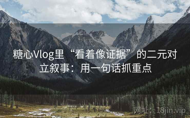 糖心Vlog里“看着像证据”的二元对立叙事:用一句话抓重点 糖心Vlog里“看着像证据”的二元对立叙事:用一句话抓重点