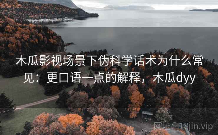 木瓜影视场景下伪科学话术为什么常见：更口语一点的解释，木瓜dyy