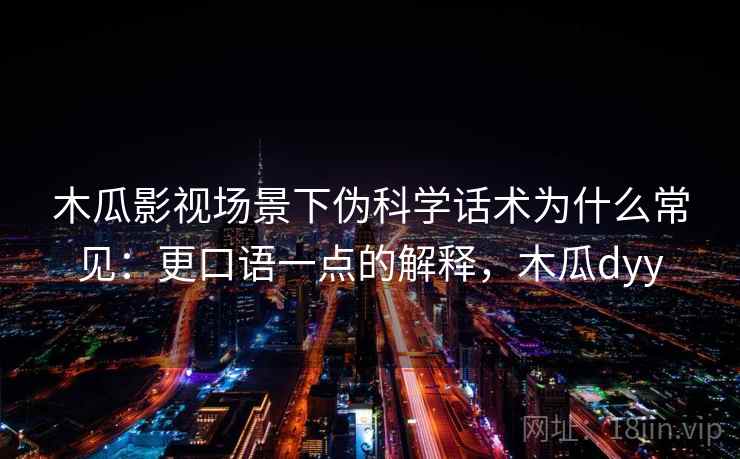 木瓜影视场景下伪科学话术为什么常见：更口语一点的解释，木瓜dyy