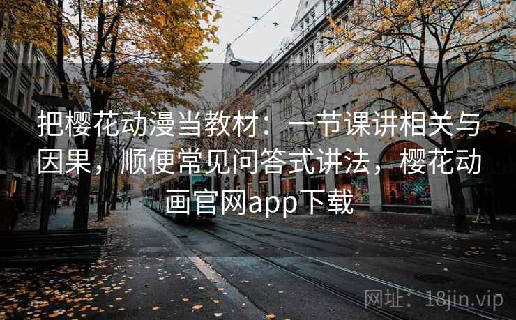 把樱花动漫当教材:一节课讲相关与因果,顺便常见问答式讲法,樱花动画官网app下载 把樱花动漫当教材:一节课讲相关与因果,顺便常见问答式讲法,樱花动画官网app下载