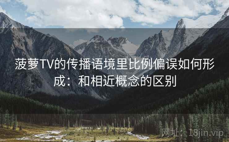 菠萝TV的传播语境里比例偏误如何形成:和相近概念的区别 菠萝TV的传播语境里比例偏误如何形成:和相近概念的区别