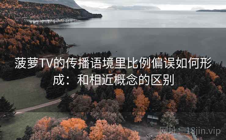 菠萝TV的传播语境里比例偏误如何形成:和相近概念的区别 菠萝TV的传播语境里比例偏误如何形成:和相近概念的区别