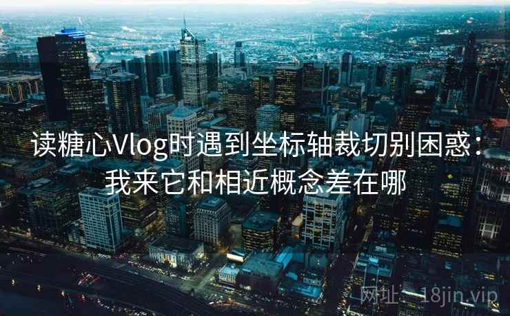 读糖心Vlog时遇到坐标轴裁切别困惑:我来它和相近概念差在哪 读糖心Vlog时遇到坐标轴裁切别困惑:我来它和相近概念差在哪