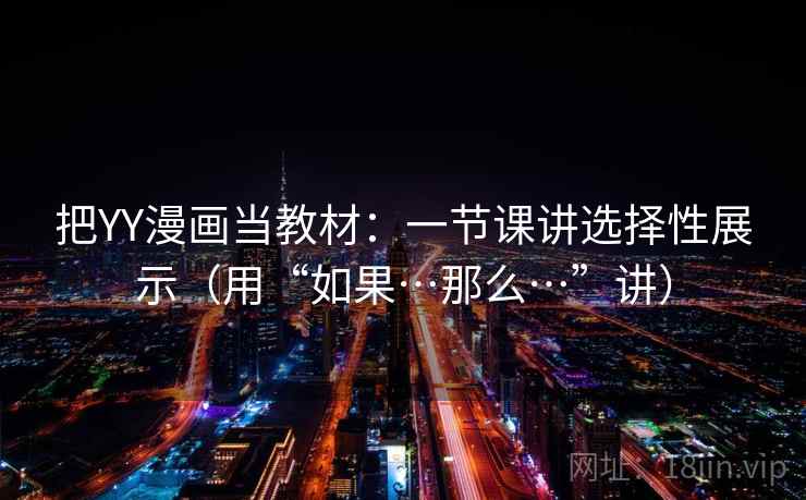 把YY漫画当教材:一节课讲选择性展示(用“如果…那么…”讲) 把YY漫画当教材:一节课讲选择性展示(用“如果…那么…”讲)