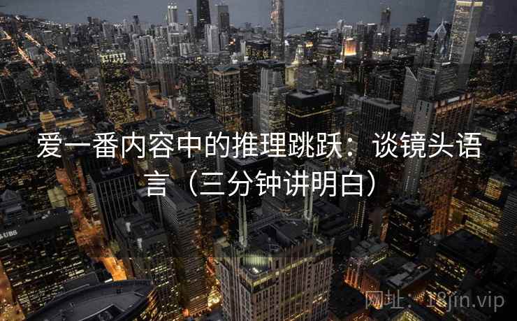 爱一番内容中的推理跳跃:谈镜头语言(三分钟讲明白) 爱一番内容中的推理跳跃:谈镜头语言(三分钟讲明白)