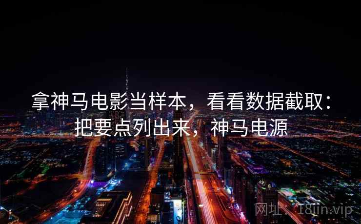 拿神马电影当样本,看看数据截取:把要点列出来,神马电源 拿神马电影当样本,看看数据截取:把要点列出来,神马电源